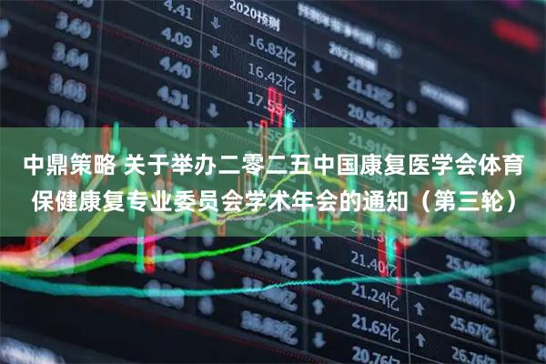中鼎策略 关于举办二零二五中国康复医学会体育保健康复专业委员会学术年会的通知（第三轮）