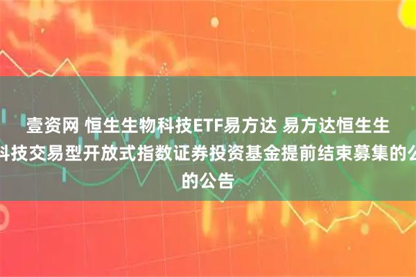 壹资网 恒生生物科技ETF易方达 易方达恒生生物科技交易型开放式指数证券投资基金提前结束募集的公告