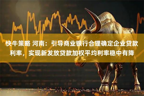 快牛策略 河南：引导商业银行合理确定企业贷款利率，实现新发放贷款加权平均利率稳中有降