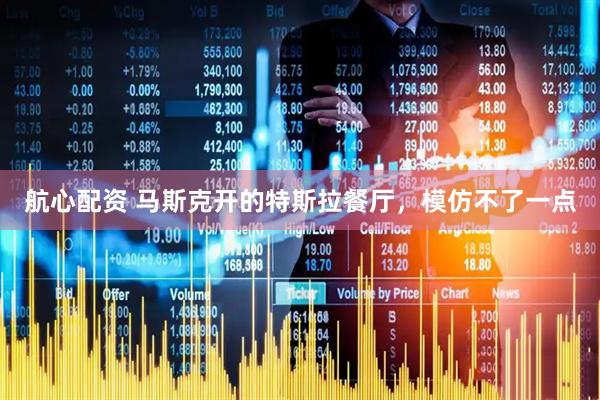 航心配资 马斯克开的特斯拉餐厅,模仿不了一点