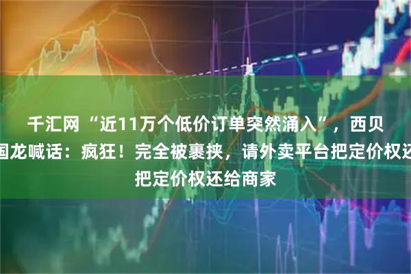 千汇网 “近11万个低价订单突然涌入”,西贝老板贾国龙喊话:疯狂!完全被裹挟,请外卖平台把定价权还给商家