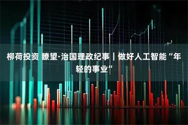 柳荷投资 瞭望·治国理政纪事｜做好人工智能“年轻的事业”