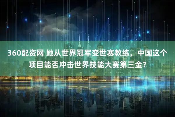 360配资网 她从世界冠军变世赛教练，中国这个项目能否冲击世界技能大赛第三金？