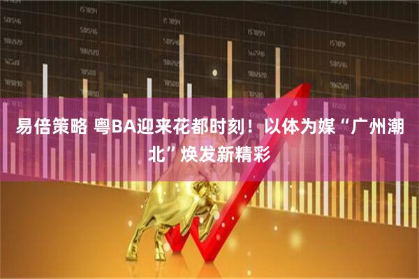 易倍策略 粤BA迎来花都时刻！以体为媒“广州潮北”焕发新精彩
