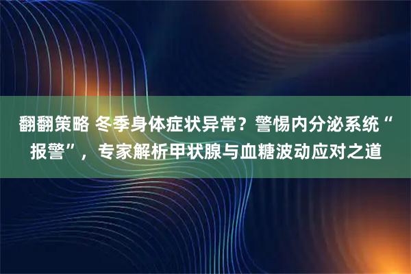 翻翻策略 冬季身体症状异常？警惕内分泌系统“报警”，专家解析甲状腺与血糖波动应对之道