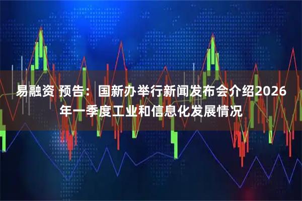 易融资 预告：国新办举行新闻发布会介绍2026年一季度工业和信息化发展情况