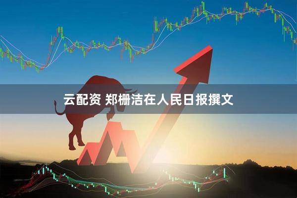 云配资 郑栅洁在人民日报撰文