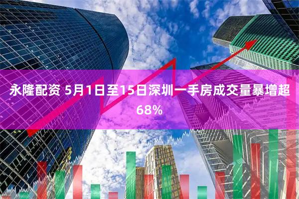 永隆配资 5月1日至15日深圳一手房成交量暴增超68%