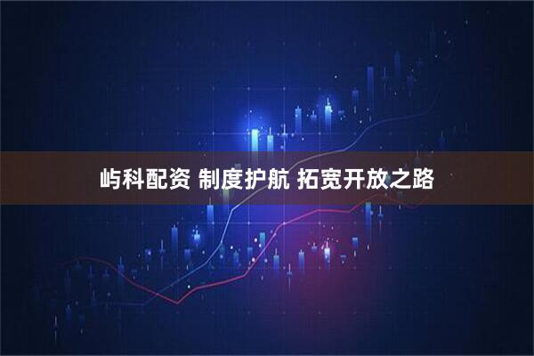 屿科配资 制度护航 拓宽开放之路