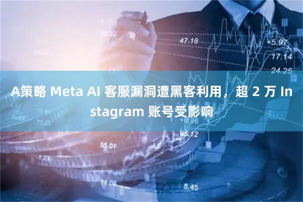 A策略 Meta AI 客服漏洞遭黑客利用，超 2 万 Instagram 账号受影响