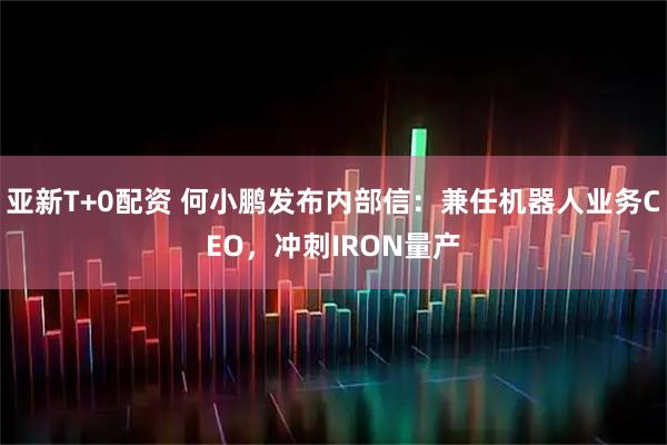 亚新T+0配资 何小鹏发布内部信：兼任机器人业务CEO，冲刺IRON量产