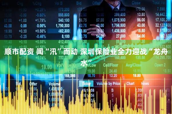 顺市配资 闻“汛”而动 深圳保险业全力迎战“龙舟水”