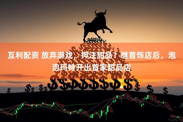 互利配资 放弃游戏，押注甜品？继首饰店后，泡泡玛特开出首家甜品店