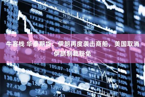 牛客栈 华泰期货:伊朗再度袭击商船,美国取消伊朗制裁豁免