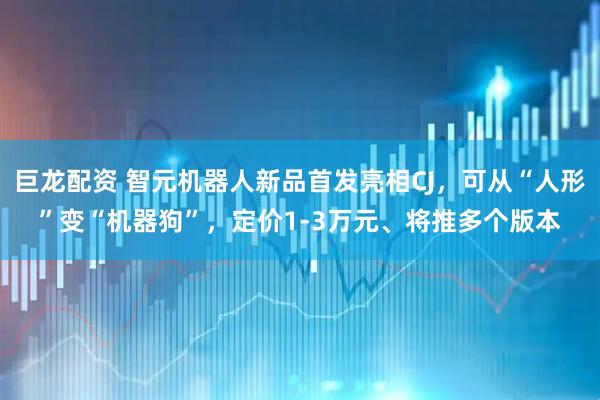 巨龙配资 智元机器人新品首发亮相CJ，可从“人形”变“机器狗”，定价1-3万元、将推多个版本
