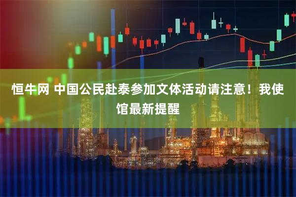 恒牛网 中国公民赴泰参加文体活动请注意！我使馆最新提醒