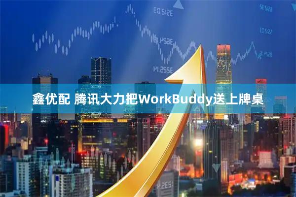 鑫优配 腾讯大力把WorkBuddy送上牌桌