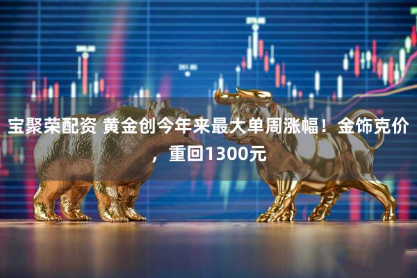 宝聚荣配资 黄金创今年来最大单周涨幅！金饰克价，重回1300元