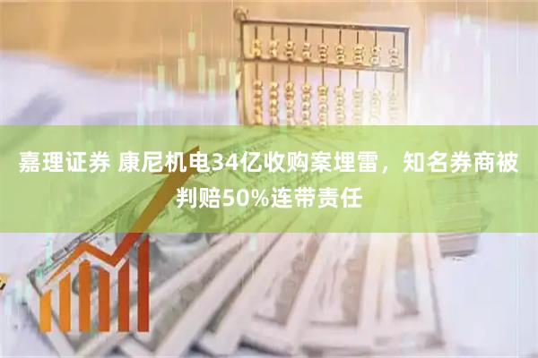 嘉理证券 康尼机电34亿收购案埋雷，知名券商被判赔50%连带责任