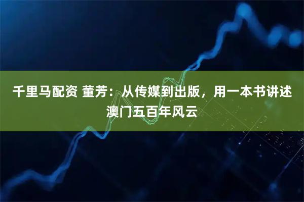 千里马配资 董芳：从传媒到出版，用一本书讲述澳门五百年风云