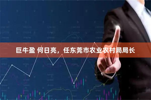 巨牛盈 何日亮，任东莞市农业农村局局长