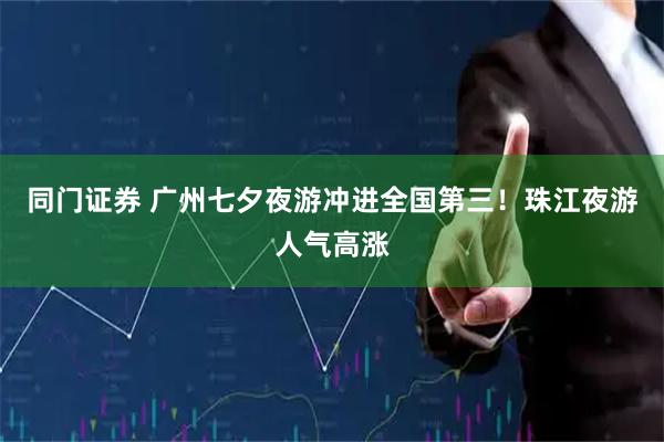 同门证券 广州七夕夜游冲进全国第三！珠江夜游人气高涨