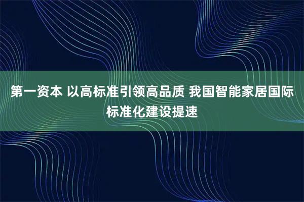 第一资本 以高标准引领高品质 我国智能家居国际标准化建设提速