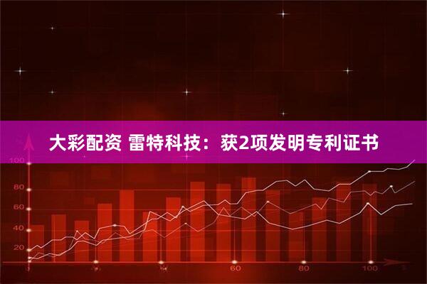 大彩配资 雷特科技：获2项发明专利证书